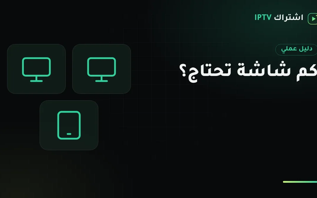 كم شاشة تحتاج في اشتراك IPTV؟ طريقة حساب عدد الشاشات لبيتك